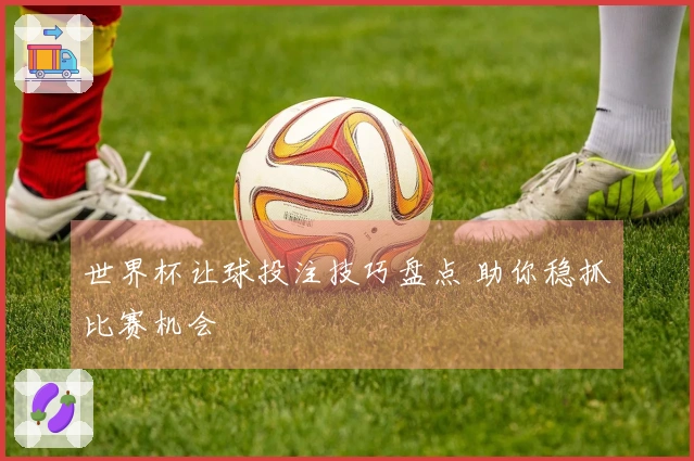 世界杯让球投注技巧盘点 助你稳抓比赛机会