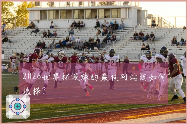 2026世界杯滚球的最佳网站该如何选择？