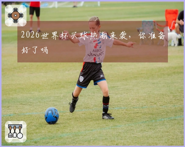 2026世界杯买球热潮来袭，你准备好了吗