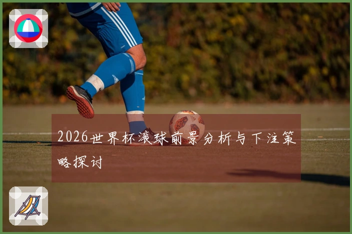 2026世界杯滚球前景分析与下注策略探讨