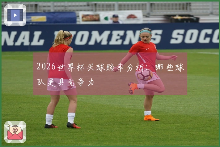 2026世界杯买球赔率分析：哪些球队更具竞争力