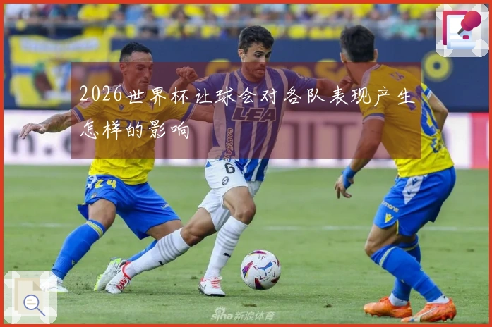 2026世界杯让球会对各队表现产生怎样的影响