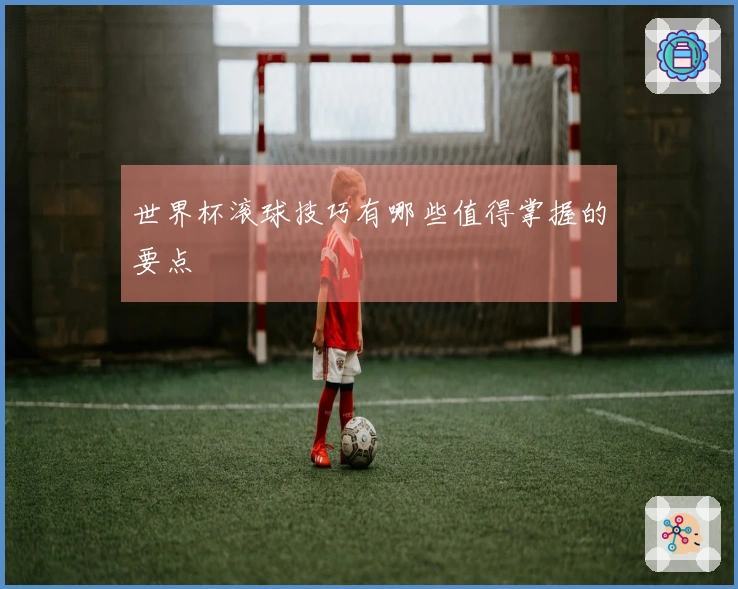 世界杯滚球技巧有哪些值得掌握的要点