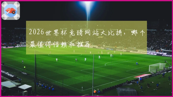 2026世界杯竞猜网站大比拼，哪个最值得信赖和推荐