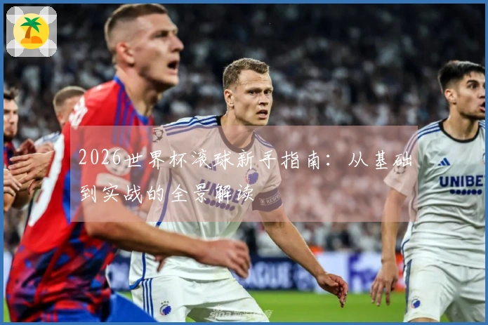 2026世界杯滚球新手指南：从基础到实战的全景解读