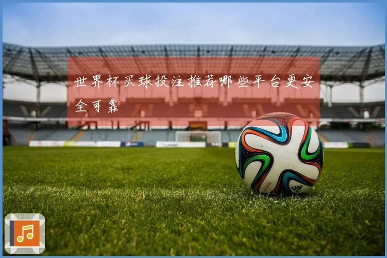 世界杯买球投注推荐哪些平台更安全可靠