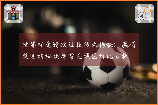 世界杯竞猜投注技巧大揭秘：赢得奖金的秘诀与常见误区对比分析