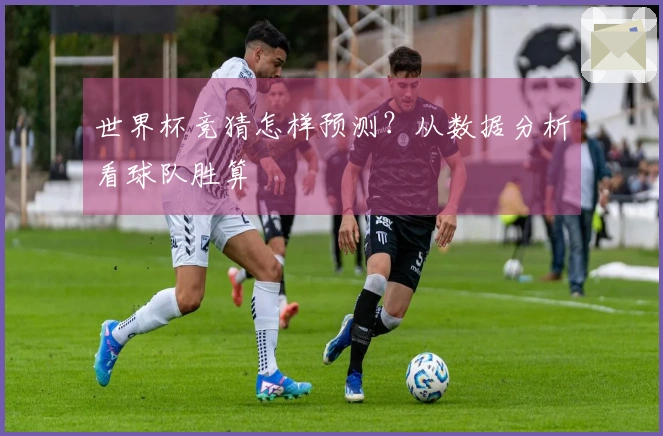 世界杯竞猜怎样预测？从数据分析看球队胜算
