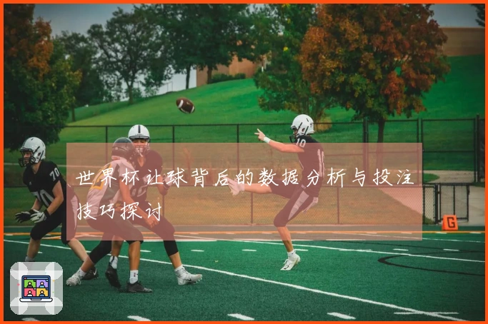 世界杯让球背后的数据分析与投注技巧探讨