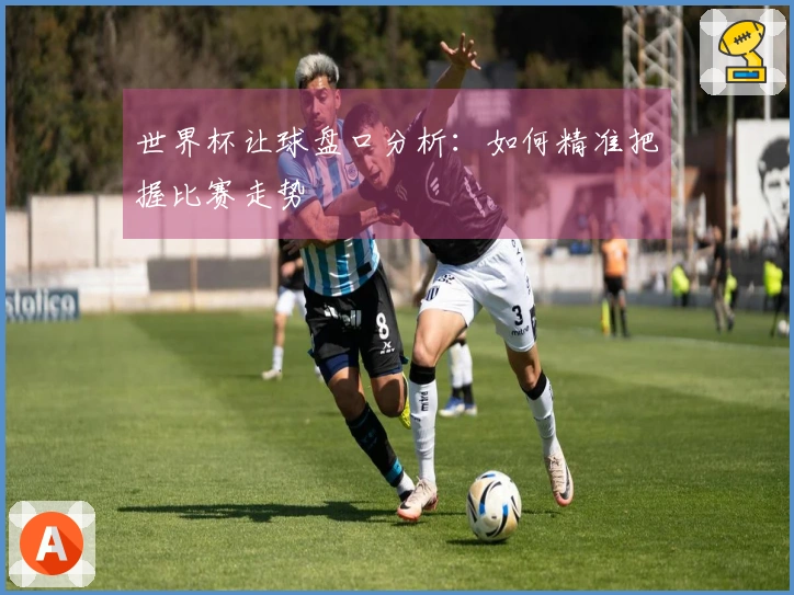 世界杯让球盘口分析：如何精准把握比赛走势
