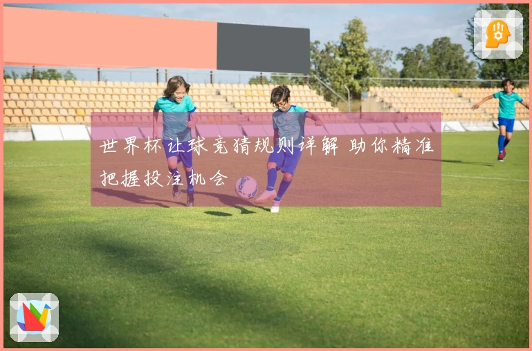 世界杯让球竞猜规则详解 助你精准把握投注机会
