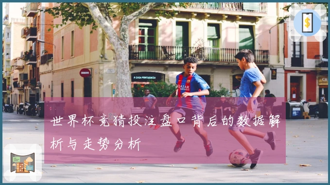 世界杯竞猜投注盘口背后的数据解析与走势分析