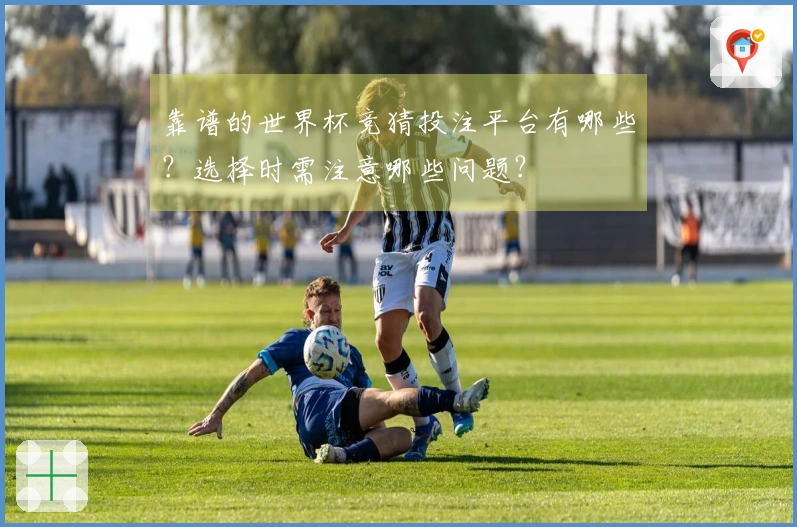 靠谱的世界杯竞猜投注平台有哪些？选择时需注意哪些问题？