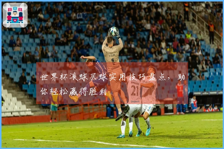 世界杯滚球买球实用技巧盘点，助你轻松赢得胜利