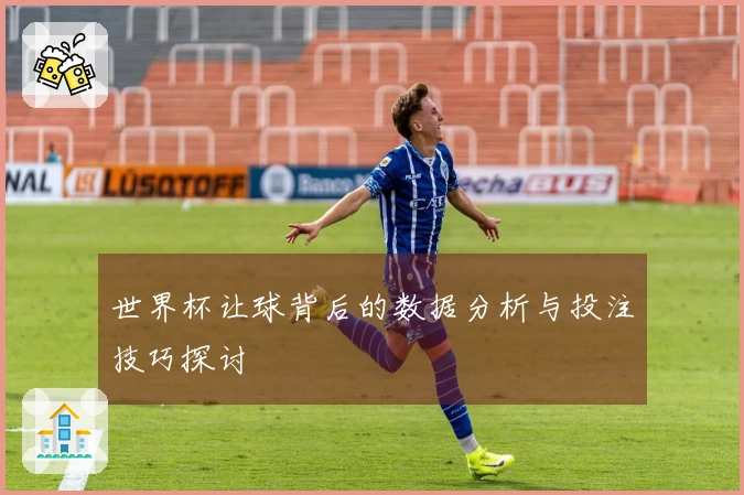 世界杯让球背后的数据分析与投注技巧探讨