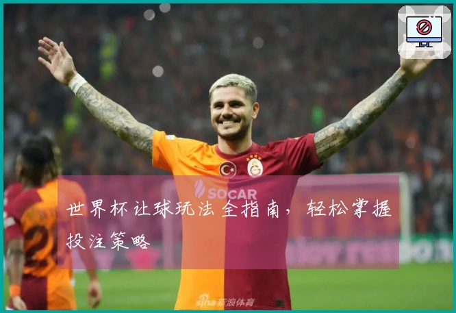 世界杯让球玩法全指南，轻松掌握投注策略