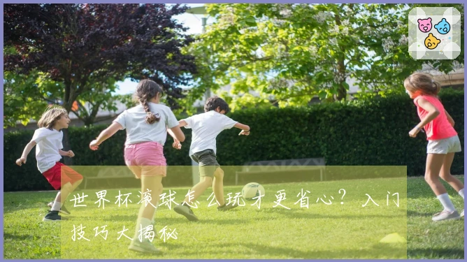 世界杯滚球怎么玩才更省心？入门技巧大揭秘