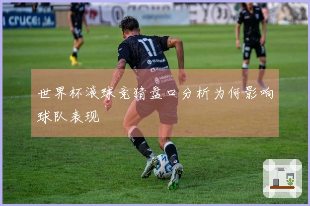世界杯滚球竞猜盘口分析为何影响球队表现
