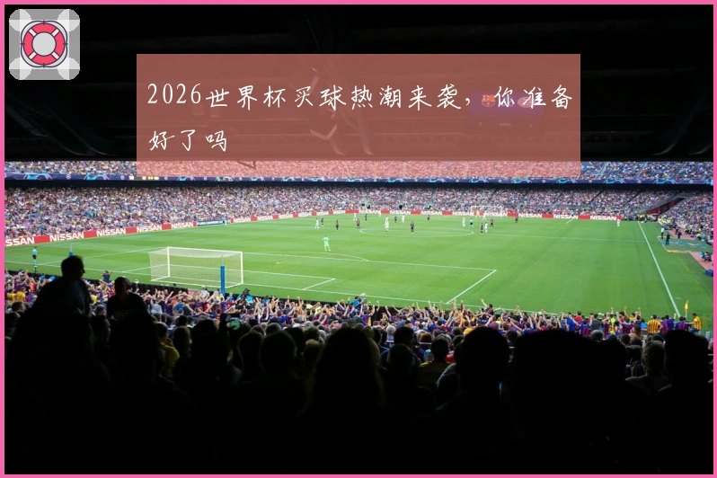 2026世界杯买球热潮来袭，你准备好了吗