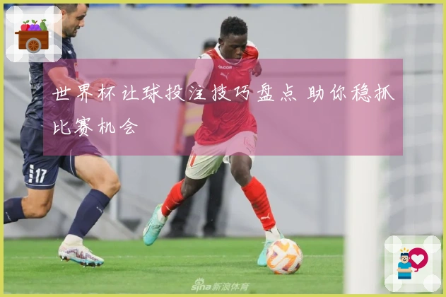 世界杯让球投注技巧盘点 助你稳抓比赛机会