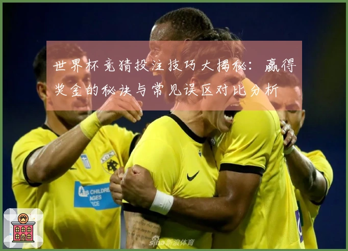 世界杯竞猜投注技巧大揭秘：赢得奖金的秘诀与常见误区对比分析