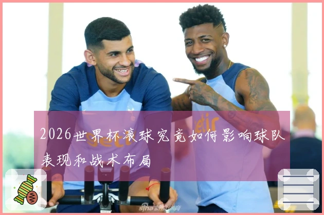2026世界杯滚球究竟如何影响球队表现和战术布局