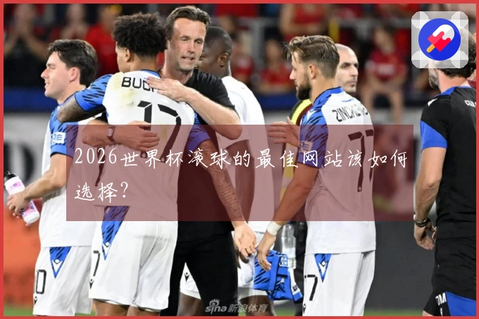 2026世界杯滚球的最佳网站该如何选择？