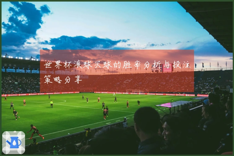 世界杯滚球买球的胜率分析与投注策略分享