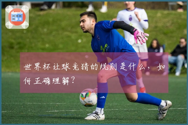 世界杯让球竞猜的规则是什么，如何正确理解？