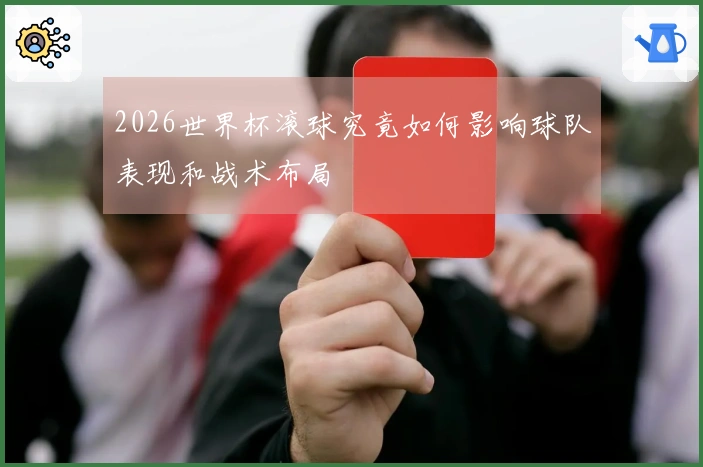 2026世界杯滚球究竟如何影响球队表现和战术布局