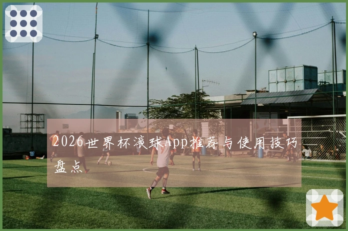 2026世界杯滚球App推荐与使用技巧盘点