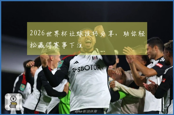 2026世界杯让球技巧分享，助你轻松赢得赛事下注