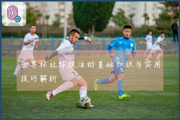 世界杯让球投注的基础知识与实用技巧解析