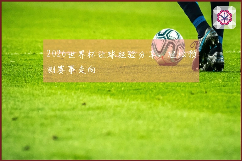 2026世界杯让球经验分享，轻松预测赛事走向
