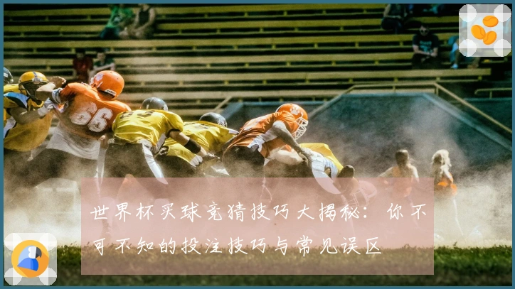 世界杯买球竞猜技巧大揭秘：你不可不知的投注技巧与常见误区