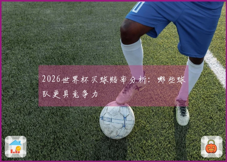 2026世界杯买球赔率分析：哪些球队更具竞争力