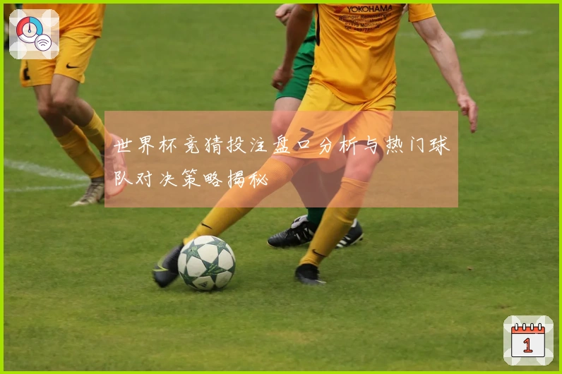 世界杯竞猜投注盘口分析与热门球队对决策略揭秘