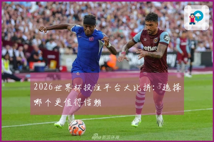 2026世界杯投注平台大比拼：选择哪个更值得信赖