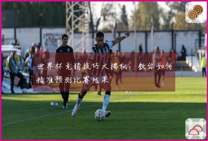 世界杯竞猜技巧大揭秘，教你如何精准预测比赛结果