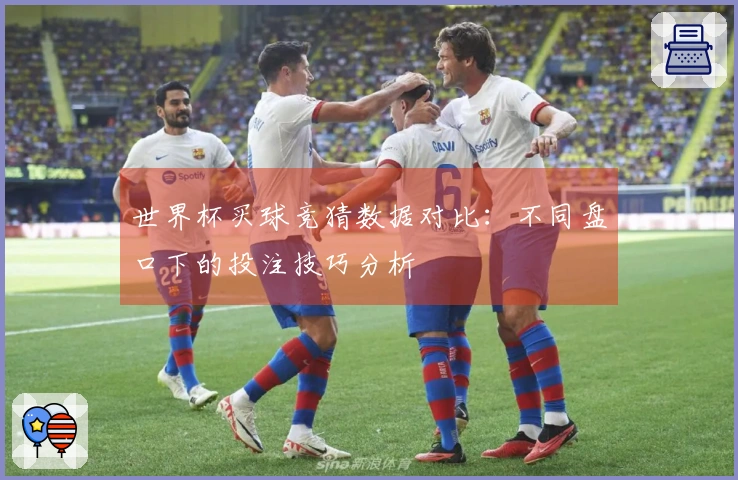 世界杯买球竞猜数据对比：不同盘口下的投注技巧分析