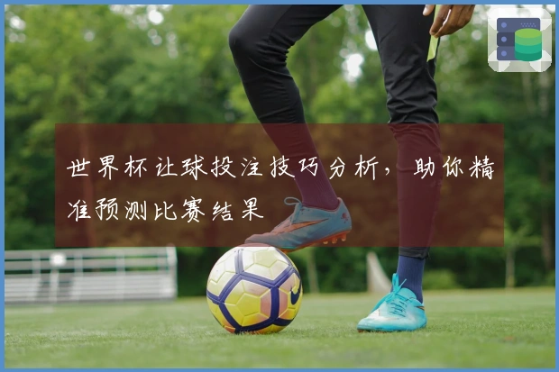 世界杯让球投注技巧分析，助你精准预测比赛结果